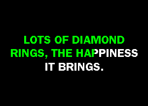LOTS OF DIAMOND

RINGS, THE HAPPINESS
IT BRINGS.