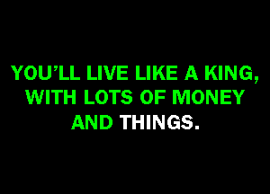 YOUIL LIVE LIKE A KING,
WITH LOTS OF MONEY

AND THINGS.
