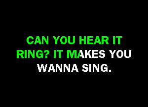 CAN YOU HEAR IT

RING? IT MAKES YOU
WANNA SING.