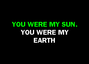 YOU WERE MY SUN.

YOU WERE MY
EARTH