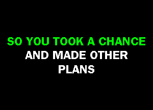 SO YOU TOOK A CHANGE
AND MADE OTHER

PLANS