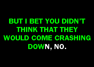 BUT I BET YOU DIDNT
THINK THAT THEY
WOULD COME CRASHING

DOWN, N0.