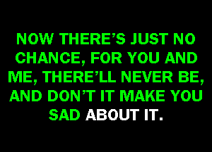 NOW THERES JUST N0
CHANCE, FOR YOU AND
ME, THERElL NEVER BE,
AND DONT IT MAKE YOU
SAD ABOUT IT.