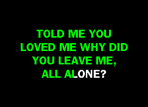 TOLD ME YOU
LOVED ME WHY DID

YOU LEAVE ME,
ALL ALONE?