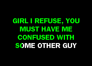 GIRL I REFUSE, YOU
MUST HAVE ME
CONFUSED WITH

SOME OTHER GUY

g