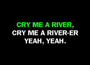 CRY ME A RIVER,

CRY ME A RIVER-ER
YEAH, YEAH.