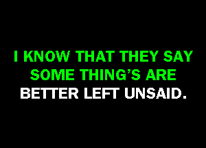 I KN 0W THAT TH EY SAY
SOME THINGS ARE
BE'ITER LEFI' UNSAID.