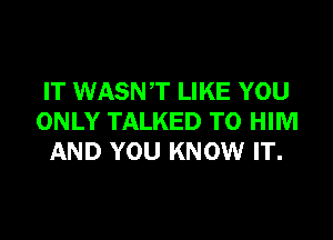 IT WASNT LIKE YOU

ONLY TALKED T0 HIM
AND YOU KNOW IT.