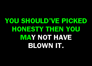 YOU SHOULDWE PICKED
HONESTY THEN YOU
MAY NOT HAVE
BLOWN IT.