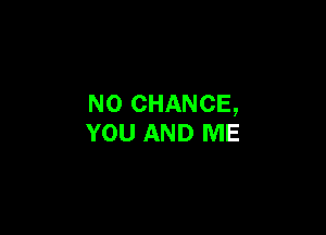 N0 CHANCE,

YOU AND ME