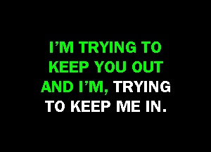 PM TRYING TO
KEEP YOU OUT

AND PM, TRYING
TO KEEP ME IN.