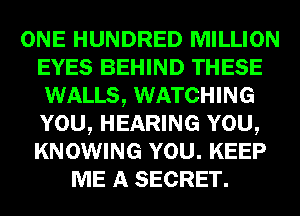 ONE HUNDRED MILLION
EYES BEHIND THESE
WALLS, WATCHING
YOU, HEARING YOU,
KNOWING YOU. KEEP
ME A SECRET.