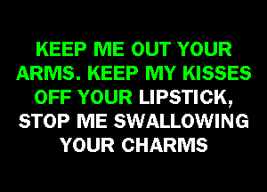KEEP ME OUT YOUR
ARMS. KEEP MY KISSES
OFF YOUR LIPSTICK,
STOP ME SWALLOWING
YOUR CHARMS