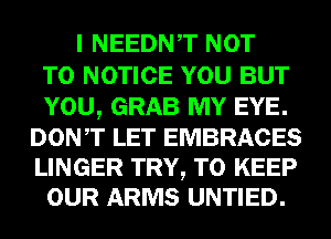 I NEEDNT NOT
TO NOTICE YOU BUT
YOU, GRAB MY EYE.
DONT LET EMBRACES

LINGER TRY, TO KEEP
OUR ARMS UNTIED.