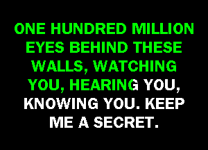 ONE HUNDRED MILLION
EYES BEHIND THESE
WALLS, WATCHING
YOU, HEARING YOU,
KNOWING YOU. KEEP
ME A SECRET.