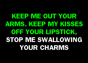 KEEP ME OUT YOUR
ARMS. KEEP MY KISSES
OFF YOUR LIPSTICK,
STOP ME SWALLOWING
YOUR CHARMS