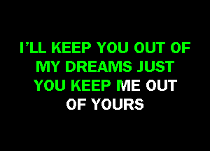 VLL KEEP YOU OUT OF
MY DREAMS JUST
YOU KEEP ME OUT

OF YOURS