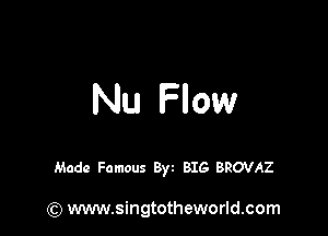 Nu Flow

Made Famous 3) BIG BROVAZ

(Q www.singtotheworld.com