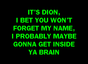 ITS DION,

I BET YOU WONT
FORGET MY NAME,
I PROBABLY MAYBE
GONNA GET INSIDE

YA BRAIN