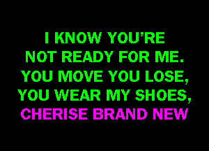 I KNOW YOURE
NOT READY FOR ME.
YOU MOVE YOU LOSE,
YOU WEAR MY SHOES,
CHERISE BRAND NEW