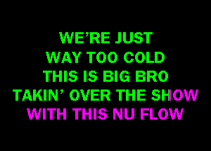 WERE JUST
WAY T00 COLD
THIS IS BIG BRO
TAKIW OVER THE SHOW
WITH THIS NU FLOW