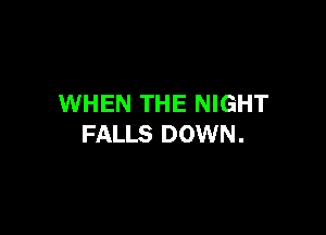 WHEN THE NIGHT

FALLS DOWN .