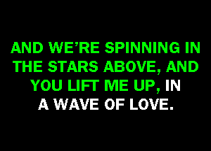 AND WERE SPINNING IN
THE STARS ABOVE, AND
YOU LIFI' ME UP, IN
A WAVE OF LOVE.