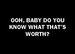 00H, BABY DO YOU

KNOW WHAT THAT,S
WORTH?