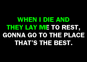 WHEN I DIE AND
THEY LAY ME TO REST,
GONNA GO TO THE PLACE
THATS THE BEST.