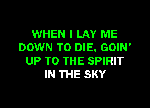 WHEN I LAY ME
DOWN TO DIE, GOIW

UP TO THE SPIRIT
IN THE SKY