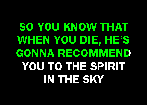 SO YOU KNOW THAT
WHEN YOU DIE, HES
GONNA RECOMMEND
YOU TO THE SPIRIT
IN THE SKY