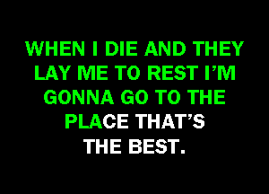 WHEN I DIE AND THEY
LAY ME TO REST PM
GONNA GO TO THE
PLACE THATS

THE BEST.