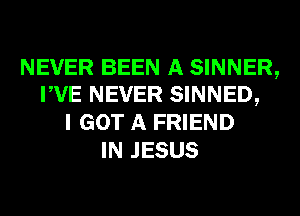 NEVER BEEN A SINNER,
PVE NEVER SINNED,
I GOT A FRIEND
IN JESUS
