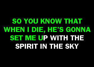 SO YOU KNOW THAT
WHEN I DIE, HES GONNA
SET ME UP WITH THE
SPIRIT IN THE SKY