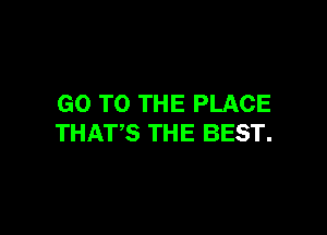 GO TO THE PLACE

THATS THE BEST.