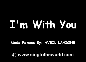 I' m Wi'i'h you

Made Famous Byt AVRIL LAVIGNE

) www.singtotheworld.com