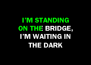 PM STANDING
ON THE BRIDGE,

PM WAITING IN
THE DARK