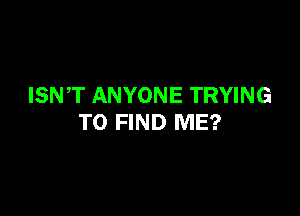 ISNT ANYONE TRYING

TO FIND ME?