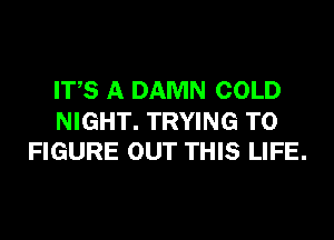 ITS A DAMN COLD

NIGHT. TRYING TO
FIGURE OUT THIS LIFE.