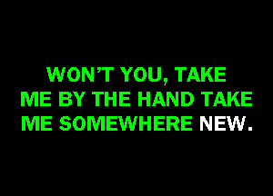 WONT YOU, TAKE
ME BY THE HAND TAKE
ME SOMEWHERE NEW.