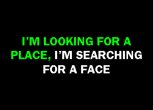 PM LOOKING FOR A

PLACE, I'M SEARCHING
FOR A FACE