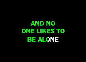 AND NO

ONE LIKES TO
BE ALONE