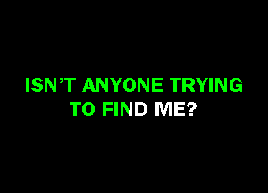 ISNT ANYONE TRYING

TO FIND ME?