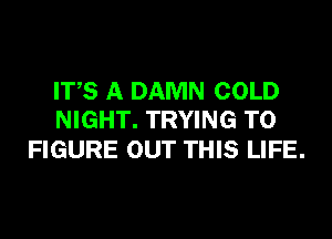 ITS A DAMN COLD
NIGHT. TRYING TO

FIGURE OUT THIS LIFE.