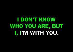 l DON,T KNOW

WHO YOU ARE, BUT
I, PM WITH YOU.