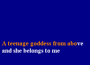 A teenage goddess from above
and she belongs to me