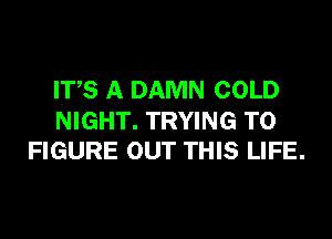 ITS A DAMN COLD

NIGHT. TRYING TO
FIGURE OUT THIS LIFE.