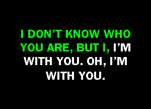 I DONT KNOW WHO
YOU ARE, BUT I, PM

WITH YOU. 0H, FM
WITH YOU.