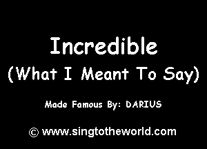 Incredible
(What I Mean? To Say)

Made Famous Byt DARIUS

(Q www.singtotheworld.com