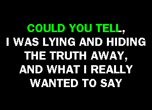 COULD YOU TELL,

I WAS LYING AND HIDING
THE TRUTH AWAY,
AND WHAT I REALLY
WANTED TO SAY